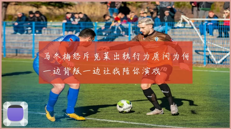 马冬梅怒斥克莱出轨行为质问为何一边背叛一边让我陪你演戏