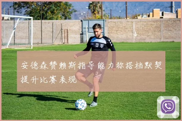 安德森赞赖斯指导能力称搭档默契提升比赛表现