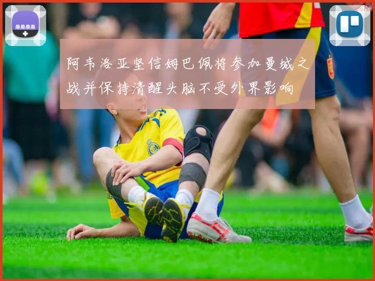 阿韦洛亚坚信姆巴佩将参加曼城之战并保持清醒头脑不受外界影响