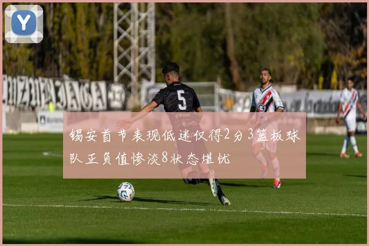 锡安首节表现低迷仅得2分3篮板球队正负值惨淡8状态堪忧