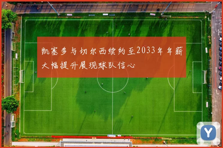 凯塞多与切尔西续约至2033年年薪大幅提升展现球队信心