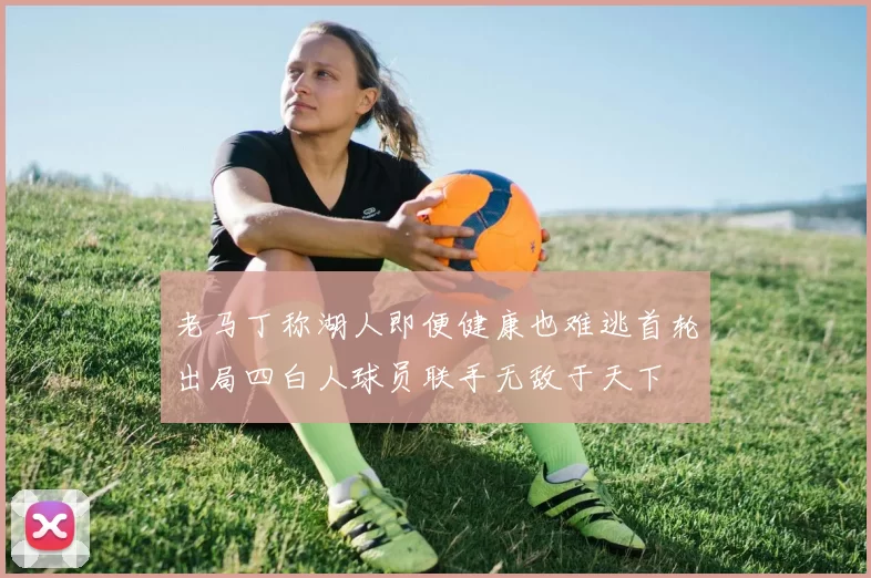 老马丁称湖人即便健康也难逃首轮出局四白人球员联手无敌于天下