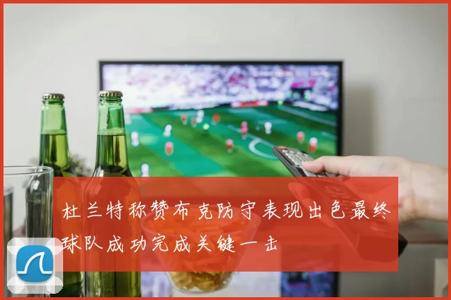 杜兰特称赞布克防守表现出色最终球队成功完成关键一击