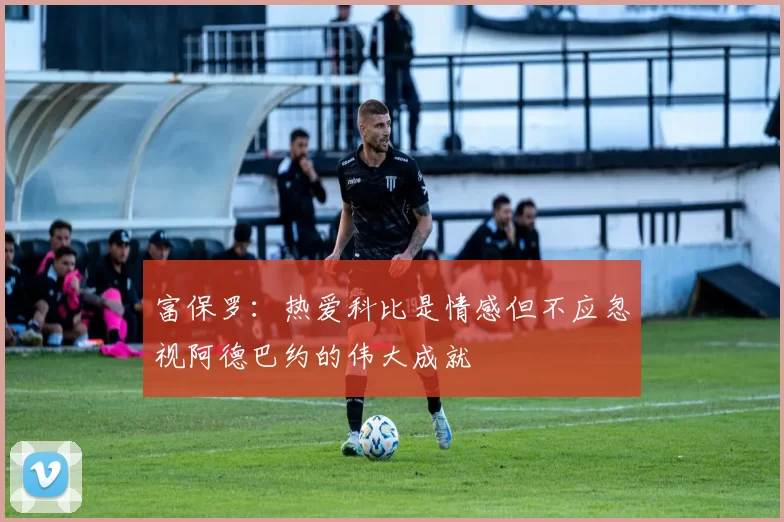 富保罗：热爱科比是情感但不应忽视阿德巴约的伟大成就