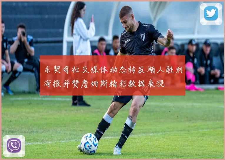 东契奇社交媒体动态转发湖人胜利海报并赞詹姆斯精彩数据表现