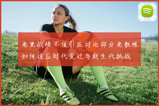 老里战绩不佳引发讨论部分老教练如何适应时代变迁与新生代挑战