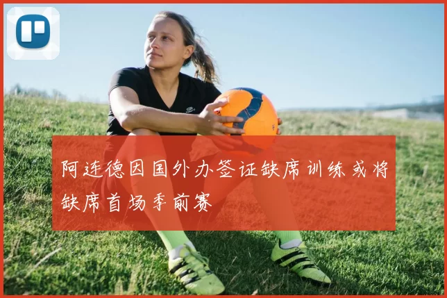 阿连德因国外办签证缺席训练或将缺席首场季前赛