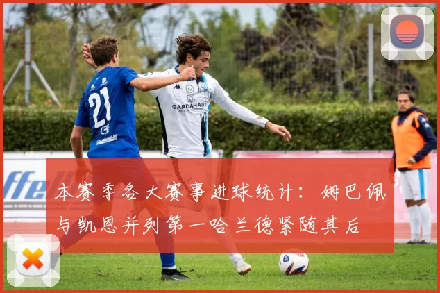 本赛季各大赛事进球统计：姆巴佩与凯恩并列第一哈兰德紧随其后