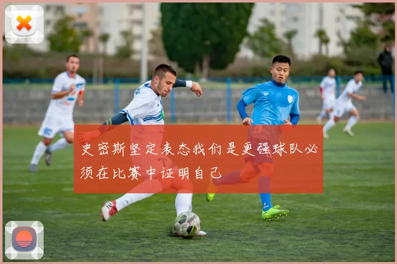 史密斯坚定表态我们是更强球队必须在比赛中证明自己