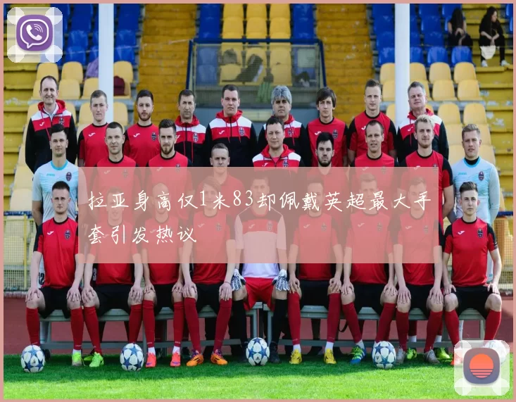 拉亚身高仅1米83却佩戴英超最大手套引发热议