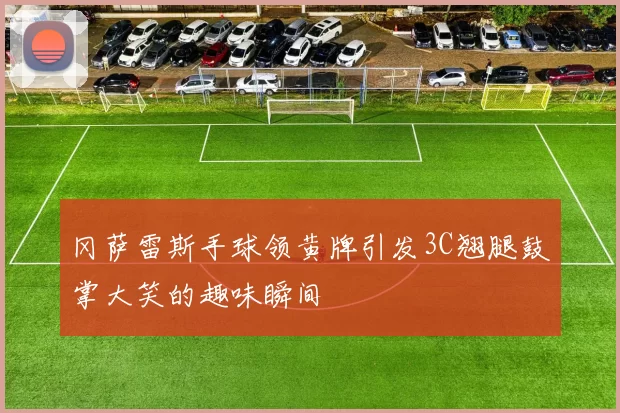冈萨雷斯手球领黄牌引发3C翘腿鼓掌大笑的趣味瞬间
