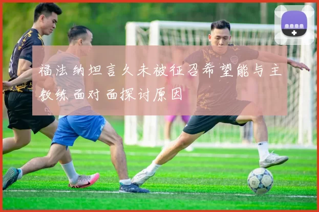 福法纳坦言久未被征召希望能与主教练面对面探讨原因