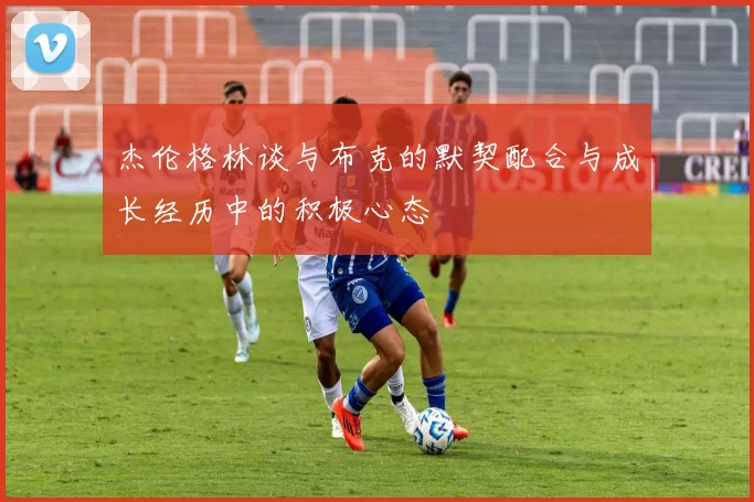 杰伦格林谈与布克的默契配合与成长经历中的积极心态