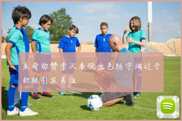 米奇称赞索汉表现出色防守端过于积极引发关注